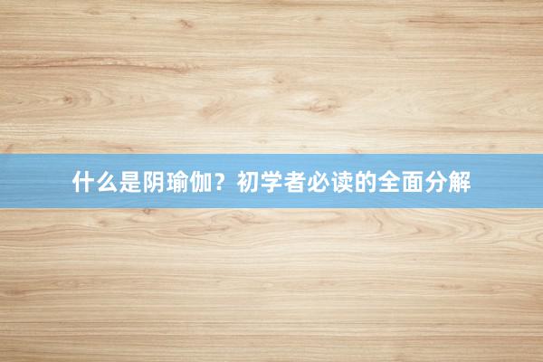什么是阴瑜伽？初学者必读的全面分解