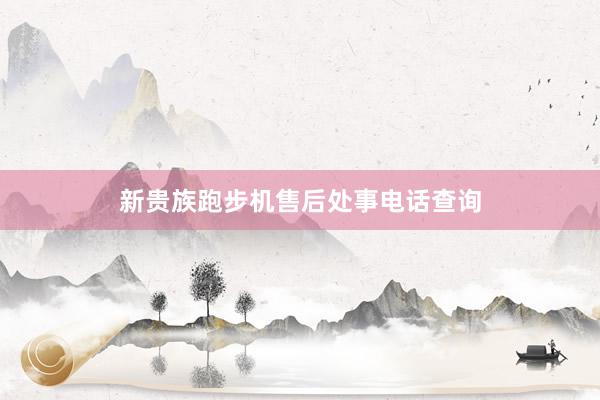 新贵族跑步机售后处事电话查询