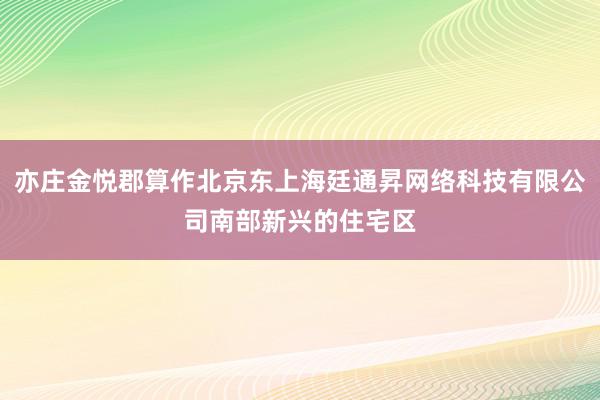 亦庄金悦郡算作北京东上海廷通昇网络科技有限公司南部新兴的住宅区