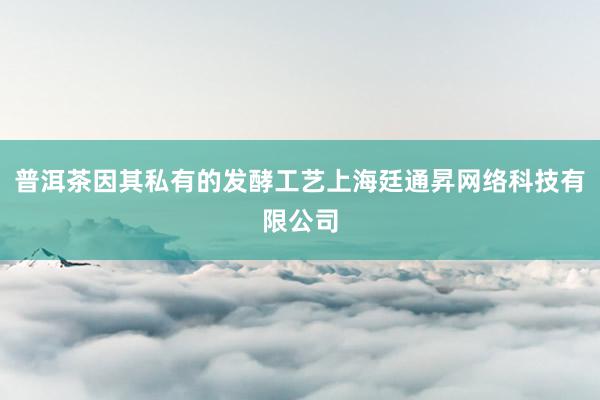 普洱茶因其私有的发酵工艺上海廷通昇网络科技有限公司